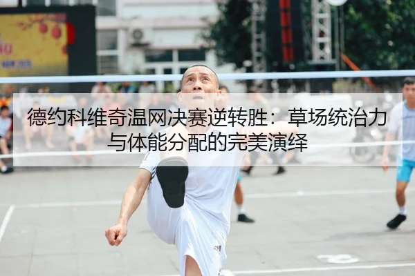 德约科维奇温网决赛逆转胜：草场统治力与体能分配的完美演绎