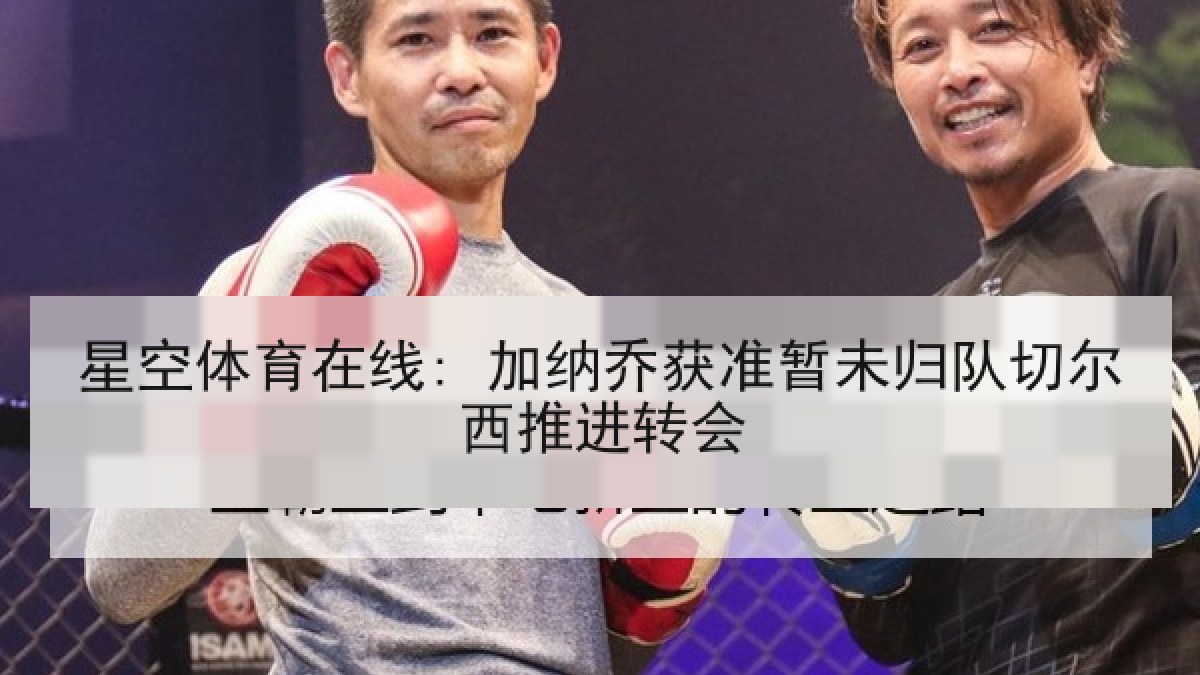 星空体育在线: 加纳乔获准暂未归队切尔西推进转会