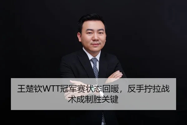 王楚钦WTT冠军赛状态回暖，反手拧拉战术成制胜关键