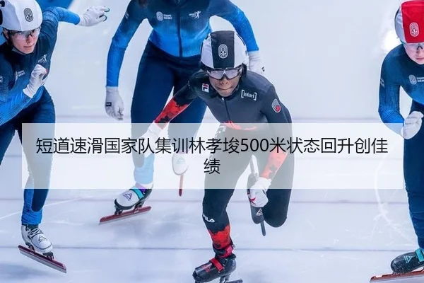 短道速滑国家队集训林孝埈500米状态回升创佳绩
