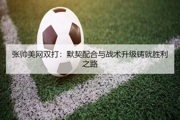 张帅美网双打：默契配合与战术升级铸就胜利之路