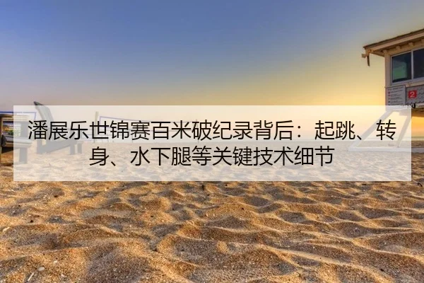 潘展乐世锦赛百米破纪录背后：起跳、转身、水下腿等关键技术细节