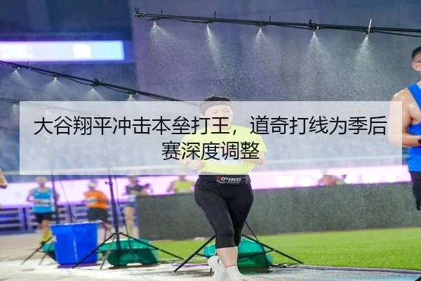 大谷翔平冲击本垒打王，道奇打线为季后赛深度调整
