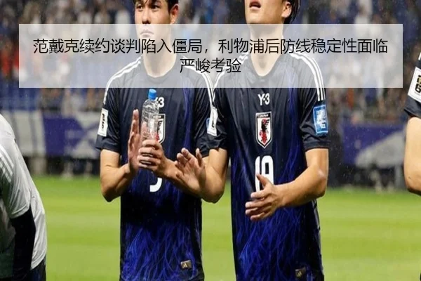范戴克续约谈判陷入僵局，利物浦后防线稳定性面临严峻考验