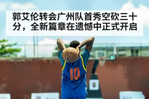 郭艾伦转会广州队首秀空砍三十分，全新篇章在遗憾中正式开启