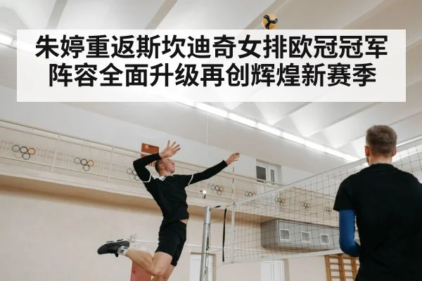朱婷重返斯坎迪奇女排欧冠冠军阵容全面升级再创辉煌新赛季