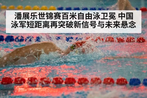 潘展乐世锦赛百米自由泳卫冕 中国泳军短距离再突破新信号与未来悬念