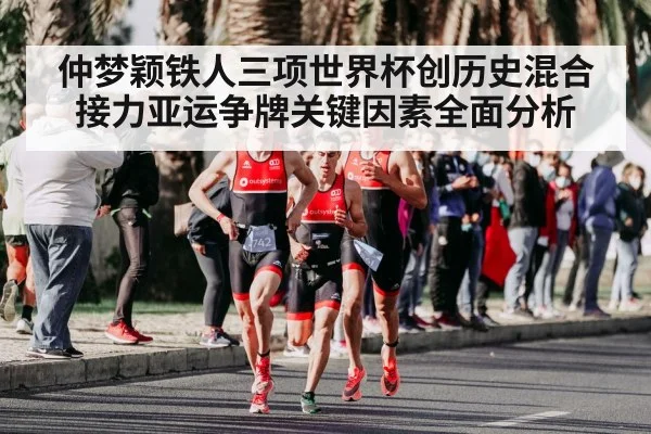仲梦颖铁人三项世界杯创历史混合接力亚运争牌关键因素全面分析